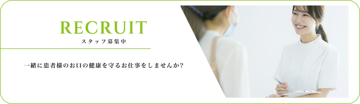 RECRUIT スタッフ募集中 一緒に患者様のお口の健康を守るお仕事をしませんか？